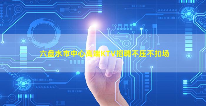 六盘水市中心高端KTV招聘不压不扣场