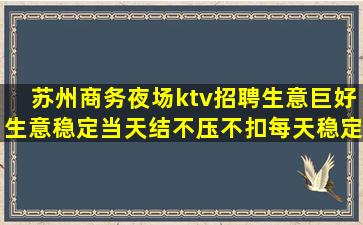 苏州商务夜场ktv招聘生意巨好生意稳定当天结不压不扣每天稳定